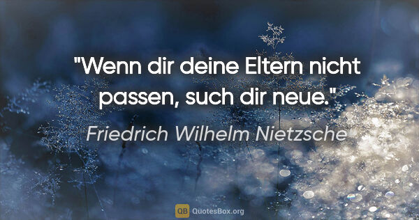 Friedrich Wilhelm Nietzsche Zitat: "Wenn dir deine Eltern nicht passen, such dir neue."