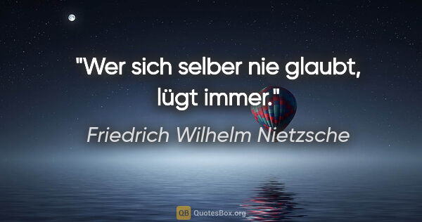 Friedrich Wilhelm Nietzsche Zitat: "Wer sich selber nie glaubt, lügt immer."