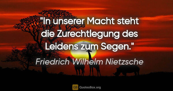 Friedrich Wilhelm Nietzsche Zitat: "In unserer Macht steht die Zurechtlegung des Leidens zum Segen."