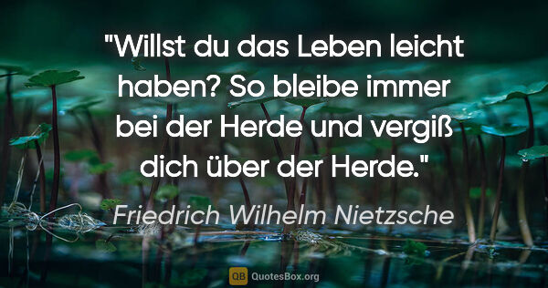 Friedrich Wilhelm Nietzsche Zitat: "Willst du das Leben leicht haben? So bleibe immer bei der..."