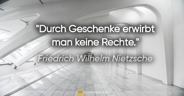 Friedrich Wilhelm Nietzsche Zitat: "Durch Geschenke erwirbt man keine Rechte."