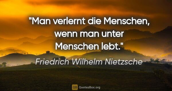 Friedrich Wilhelm Nietzsche Zitat: "Man verlernt die Menschen, wenn man unter Menschen lebt."