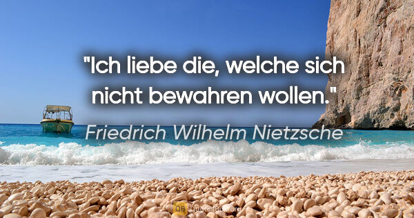 Friedrich Wilhelm Nietzsche Zitat: "Ich liebe die, welche sich nicht bewahren wollen."
