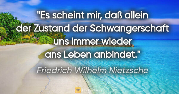 Friedrich Wilhelm Nietzsche Zitat: "Es scheint mir, daß allein der Zustand der Schwangerschaft
uns..."