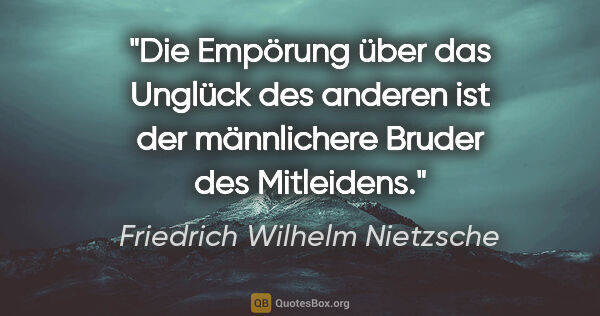 Friedrich Wilhelm Nietzsche Zitat: "Die Empörung über das Unglück des anderen
ist der männlichere..."