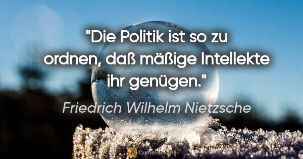 Friedrich Wilhelm Nietzsche Zitat: "Die Politik ist so zu ordnen, daß mäßige Intellekte ihr genügen."