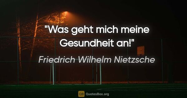 Friedrich Wilhelm Nietzsche Zitat: "Was geht mich meine Gesundheit an!"