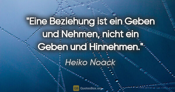 Heiko Noack Zitat: "Eine Beziehung ist ein Geben und Nehmen, nicht ein Geben und..."