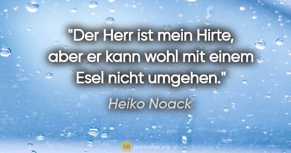 Heiko Noack Zitat: "Der Herr ist mein Hirte, aber er kann wohl mit einem Esel..."
