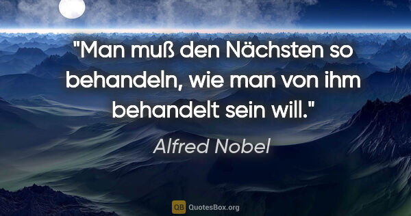 Alfred Nobel Zitat: "Man muß den Nächsten so behandeln, wie man von ihm behandelt..."