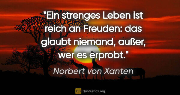 Norbert von Xanten Zitat: "Ein strenges Leben ist reich an Freuden:
das glaubt niemand,..."