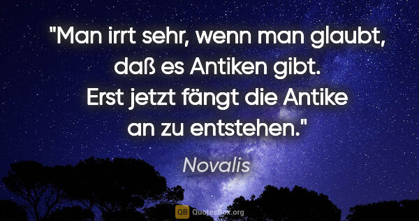 Novalis Zitat: "Man irrt sehr, wenn man glaubt, daß es Antiken gibt. Erst..."