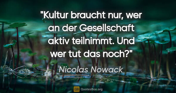 Nicolas Nowack Zitat: "Kultur braucht nur, wer an der Gesellschaft aktiv teilnimmt...."