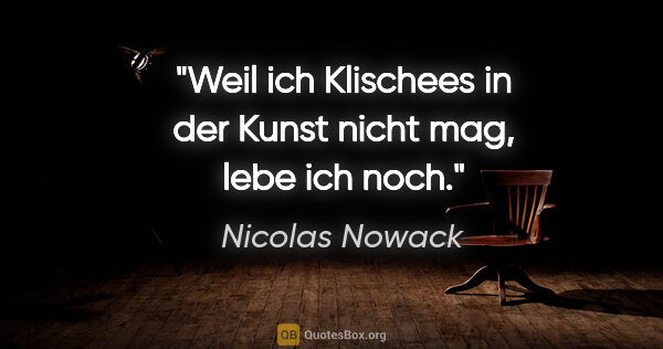 Nicolas Nowack Zitat: "Weil ich Klischees in der Kunst nicht mag, lebe ich noch."