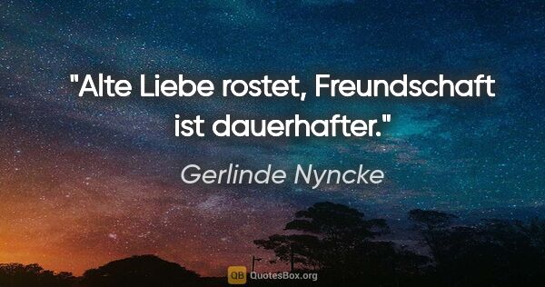 Gerlinde Nyncke Zitat: "Alte Liebe rostet, Freundschaft ist dauerhafter."