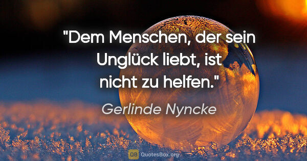 Gerlinde Nyncke Zitat: "Dem Menschen, der sein Unglück liebt,
ist nicht zu helfen."