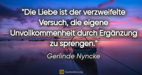 Gerlinde Nyncke Zitat: "Die Liebe ist der verzweifelte Versuch, die eigene..."