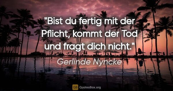 Gerlinde Nyncke Zitat: "Bist du fertig mit der Pflicht,
kommt der Tod und fragt dich..."