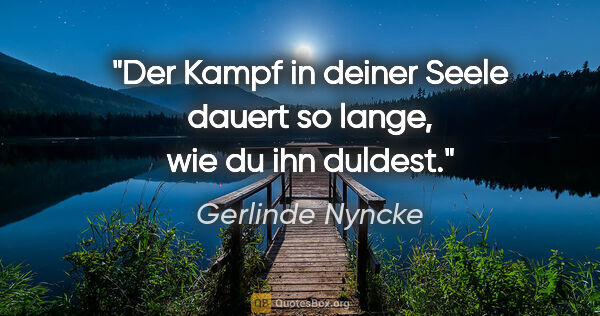 Gerlinde Nyncke Zitat: "Der Kampf in deiner Seele dauert so lange, wie du ihn duldest."