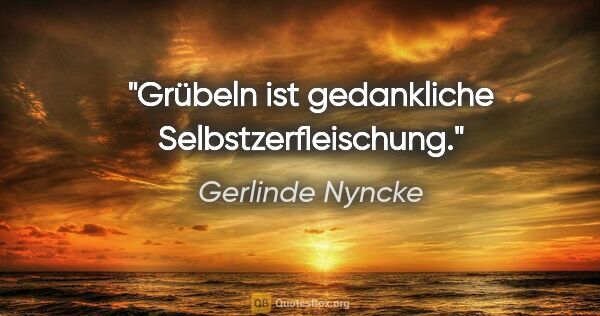 Gerlinde Nyncke Zitat: "Grübeln ist gedankliche Selbstzerfleischung."