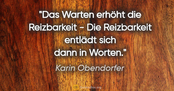 Karin Obendorfer Zitat: "Das Warten erhöht die Reizbarkeit -

Die Reizbarkeit entlädt..."