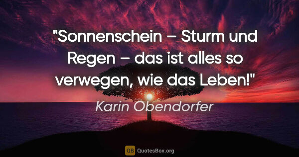 Karin Obendorfer Zitat: "Sonnenschein –
Sturm und Regen –
das ist alles so..."