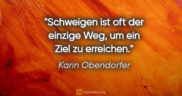 Karin Obendorfer Zitat: "Schweigen ist oft der einzige Weg,

um ein Ziel zu erreichen."
