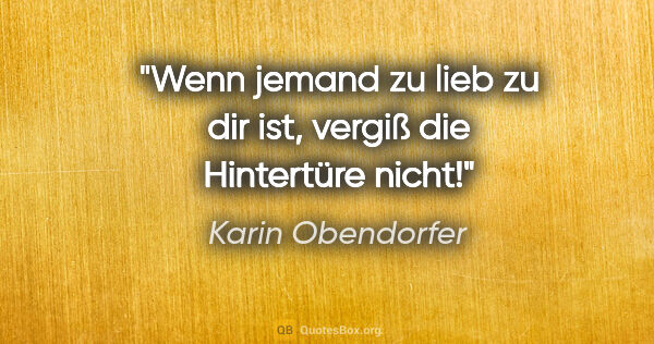 Karin Obendorfer Zitat: "Wenn jemand zu lieb zu dir ist,

vergiß die Hintertüre nicht!"