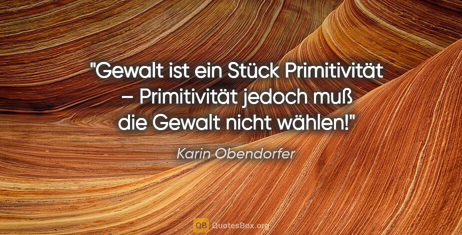 Karin Obendorfer Zitat: "Gewalt ist ein Stück Primitivität – Primitivität jedoch muß..."