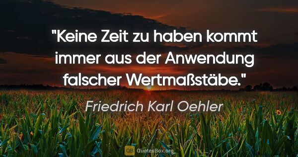 Friedrich Karl Oehler Zitat: "Keine Zeit zu haben kommt immer aus der Anwendung falscher..."