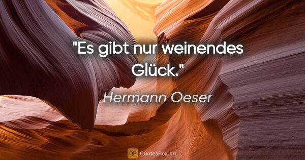 Hermann Oeser Zitat: "Es gibt nur weinendes Glück."