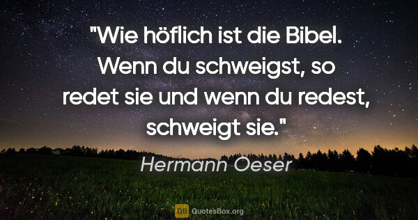 Hermann Oeser Zitat: "Wie höflich ist die Bibel. Wenn du schweigst,
so redet sie und..."