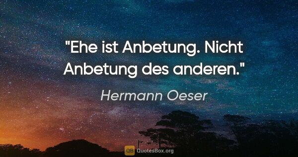 Hermann Oeser Zitat: "Ehe ist Anbetung. Nicht Anbetung des anderen."