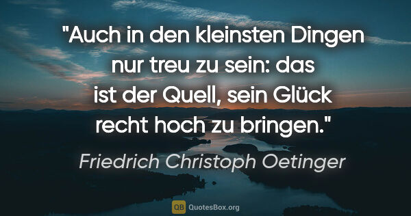Friedrich Christoph Oetinger Zitat: "Auch in den kleinsten Dingen nur treu zu sein:
das ist der..."