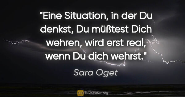 Sara Oget Zitat: "Eine Situation, in der Du denkst, Du müßtest Dich wehren, wird..."