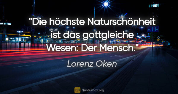 Lorenz Oken Zitat: "Die höchste Naturschönheit ist das gottgleiche Wesen: Der Mensch."