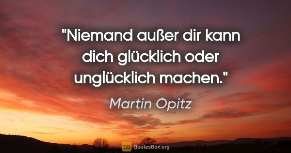 Martin Opitz Zitat: "Niemand außer dir kann dich glücklich oder unglücklich machen."