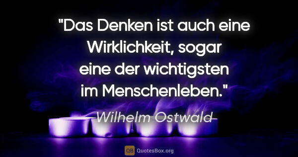 Wilhelm Ostwald Zitat: "Das Denken ist auch eine Wirklichkeit, sogar eine der..."