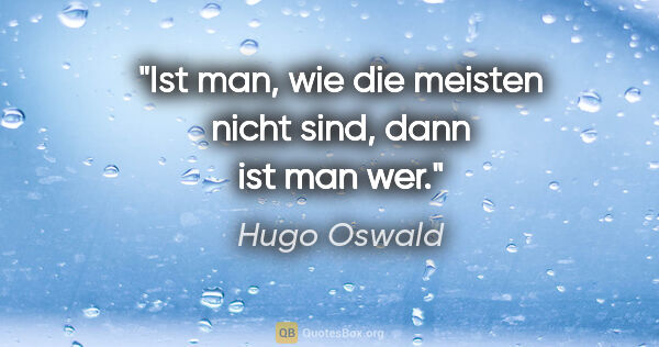 Hugo Oswald Zitat: "Ist man, wie die meisten nicht sind, dann ist man wer."