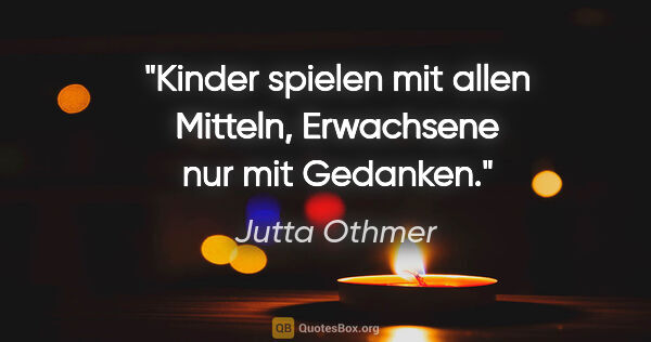 Jutta Othmer Zitat: "Kinder spielen mit allen Mitteln, Erwachsene nur mit Gedanken."