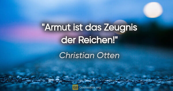 Christian Otten Zitat: "Armut ist das Zeugnis der Reichen!"