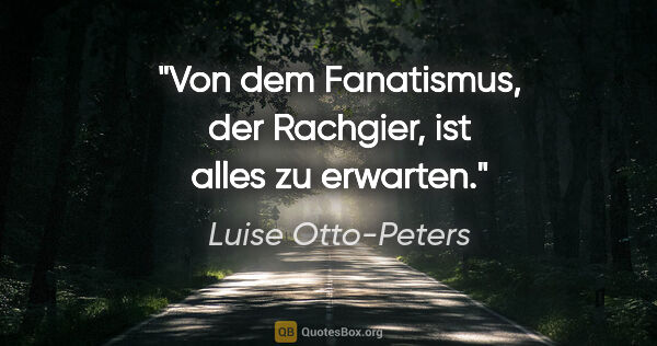 Luise Otto-Peters Zitat: "Von dem Fanatismus, der Rachgier, ist alles zu erwarten."