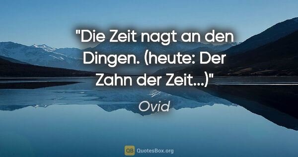 Ovid Zitat: "Die Zeit nagt an den Dingen.
(heute: Der Zahn der Zeit...)"