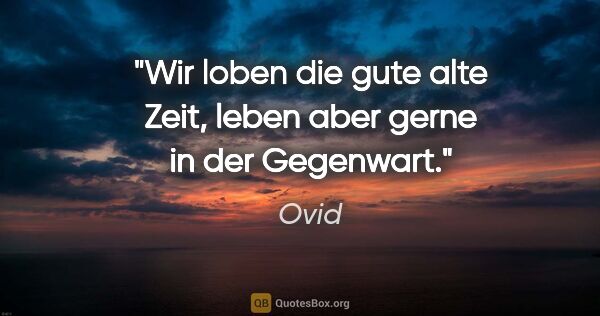 Ovid Zitat: "Wir loben die gute alte Zeit, leben aber gerne in der Gegenwart."