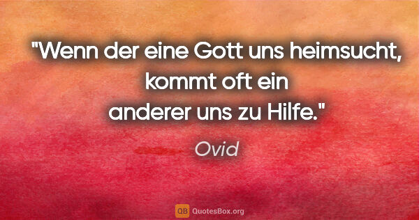 Ovid Zitat: "Wenn der eine Gott uns heimsucht,
kommt oft ein anderer uns zu..."