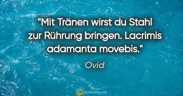 Ovid Zitat: "Mit Tränen wirst du Stahl zur Rührung bringen.
Lacrimis..."