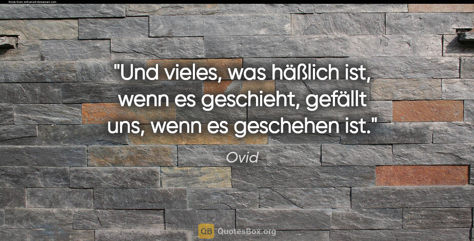 Ovid Zitat: "Und vieles, was häßlich ist, wenn es geschieht,
gefällt uns,..."