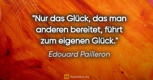 Edouard Pailleron Zitat: "Nur das Glück, das man anderen bereitet, führt zum eigenen Glück."