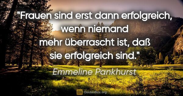 Emmeline Pankhurst Zitat: "Frauen sind erst dann erfolgreich,
wenn niemand mehr..."