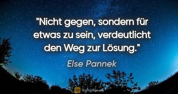 Else Pannek Zitat: "Nicht gegen, sondern für etwas zu sein,
verdeutlicht den Weg..."
